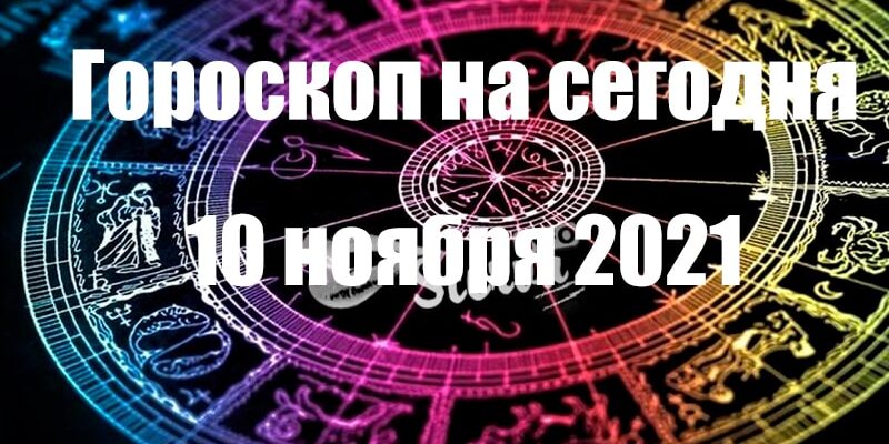ГОРОСКОП НА 10 НОЯБРЯ 2021 ГОДА