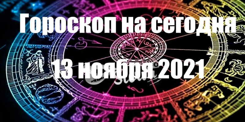 ГОРОСКОП НА 13 НОЯБРЯ 2021 ГОДА