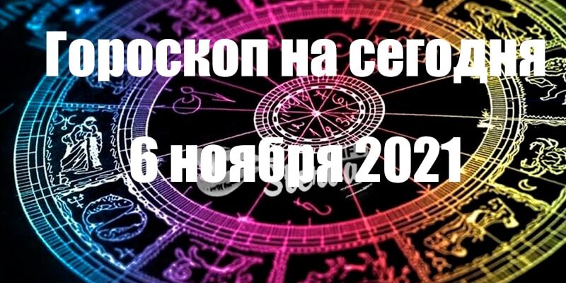 ГОРОСКОП НА 6 НОЯБРЯ 2021 ГОДА