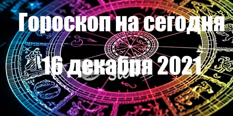 ГОРОСКОП НА сегодня 16 ДЕКАБРЯ 2021 ГОДА